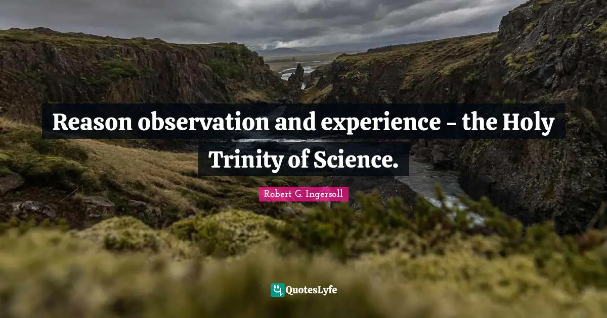 Reason observation and experience - the Holy Trinity of Science.