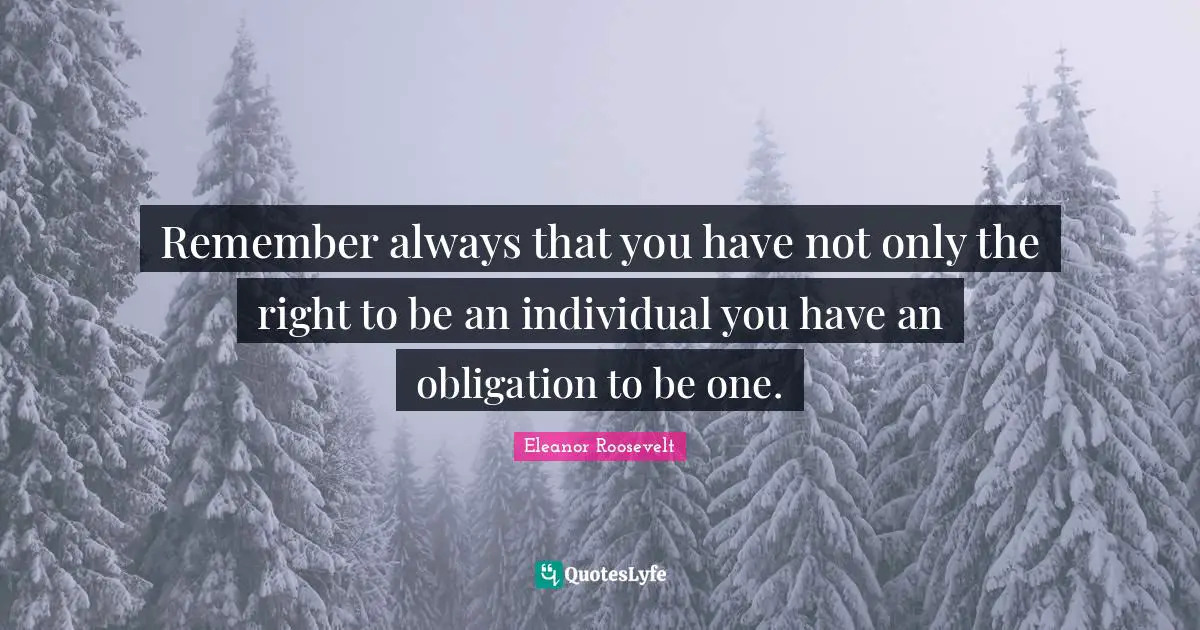 Eleanor Roosevelt Quotes: Remember always that you have not only the right to be an individual you have an obligation to be one.