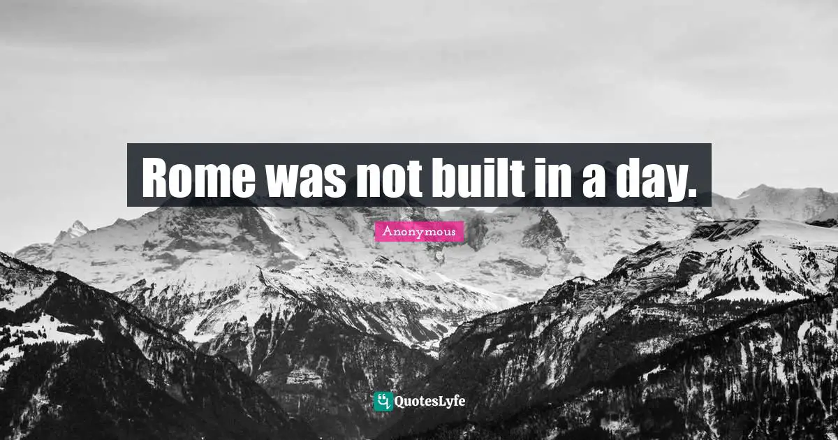 Rome was not built in a day.