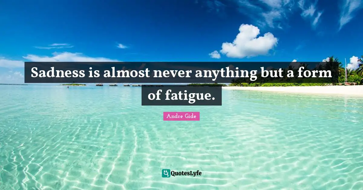 Andre Gide Quotes: Sadness is almost never anything but a form of fatigue.