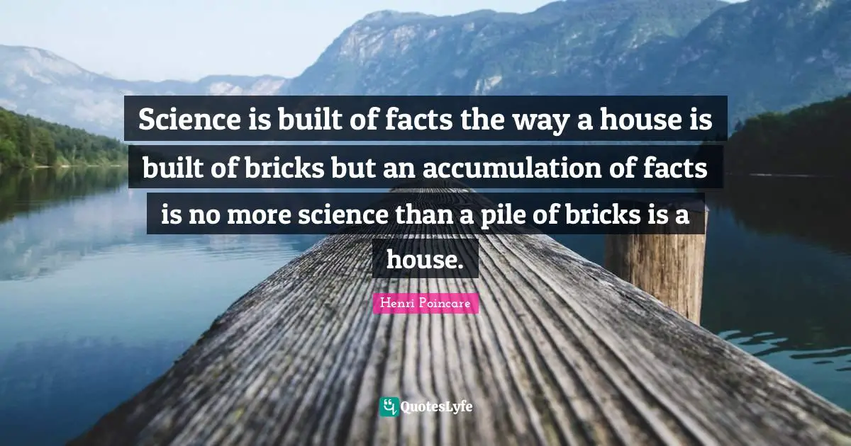 Science is built of facts the way a house is built of bricks but an accumulation of facts is no more science than a pile of bricks is a house.