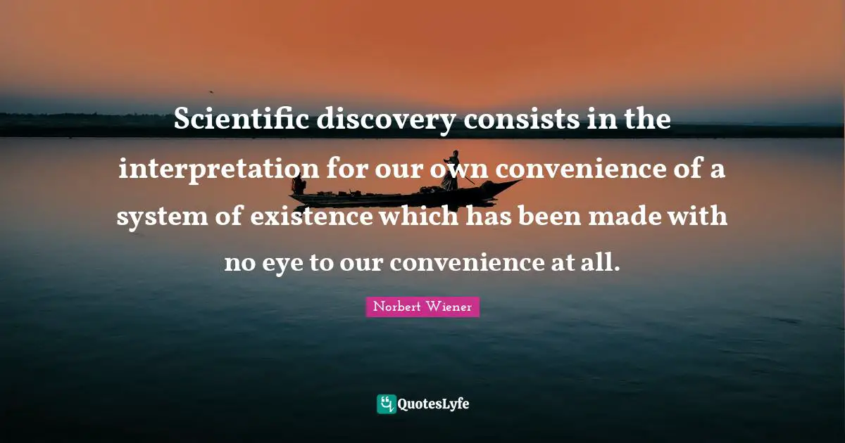 Scientific discovery consists in the interpretation for our own convenience of a system of existence which has been made with no eye to our convenience at all.