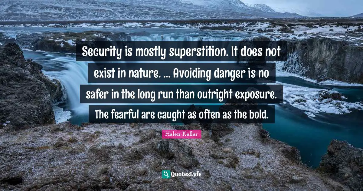 Security is mostly superstition. It does not exist in nature. ... Avoiding danger is no safer in the long run than outright exposure. The fearful are caught as often as the bold.