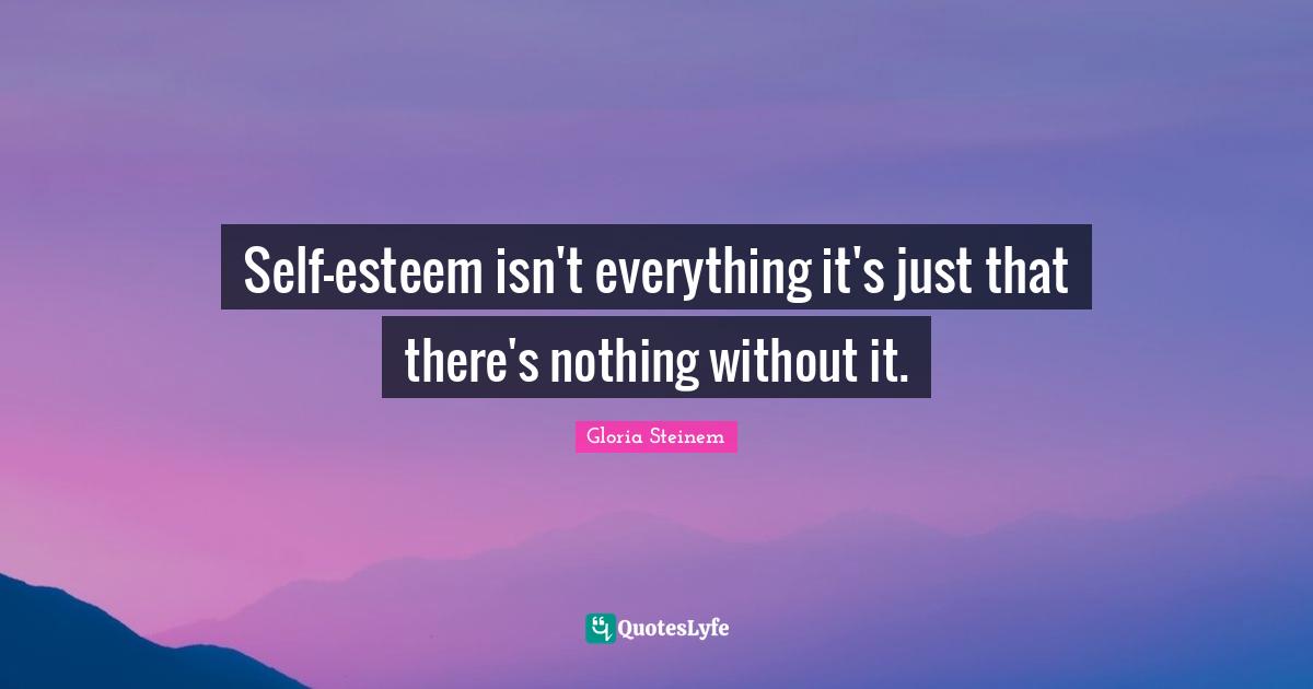 Self-esteem isn't everything it's just that there's nothing without it.