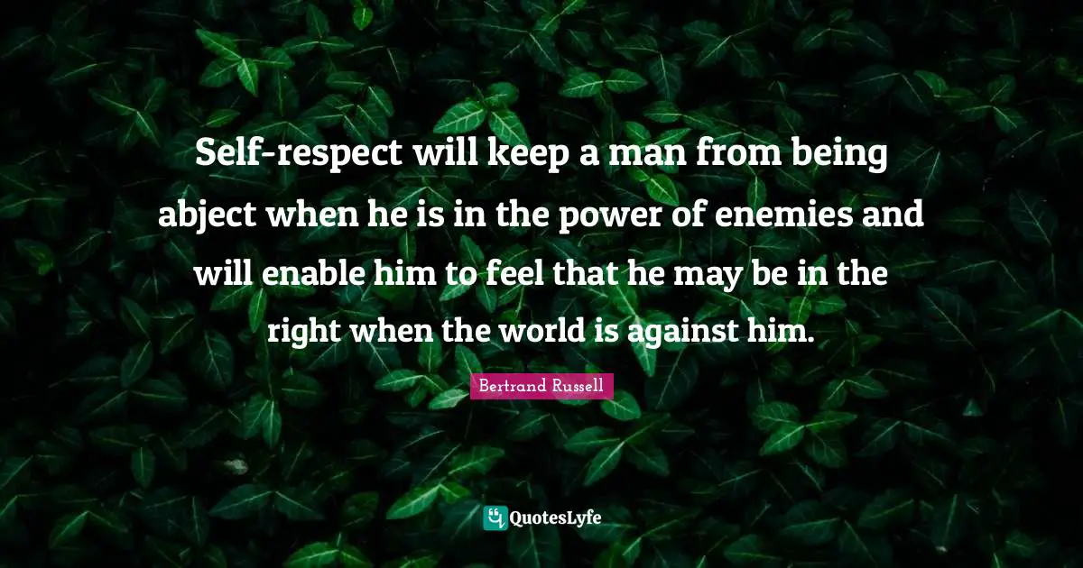 Self-respect will keep a man from being abject when he is in the power of enemies and will enable him to feel that he may be in the right when the world is against him.
