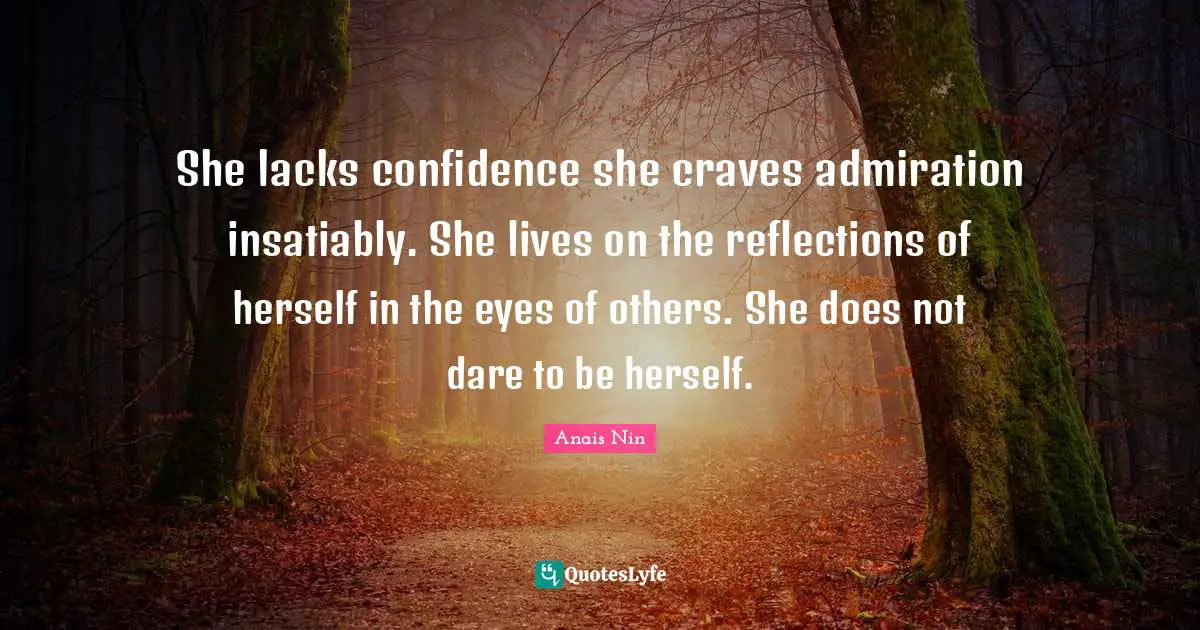 She lacks confidence she craves admiration insatiably. She lives on the reflections of herself in the eyes of others. She does not dare to be herself.