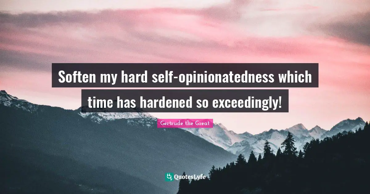 Soften my hard self-opinionatedness which time has hardened so exceedingly!