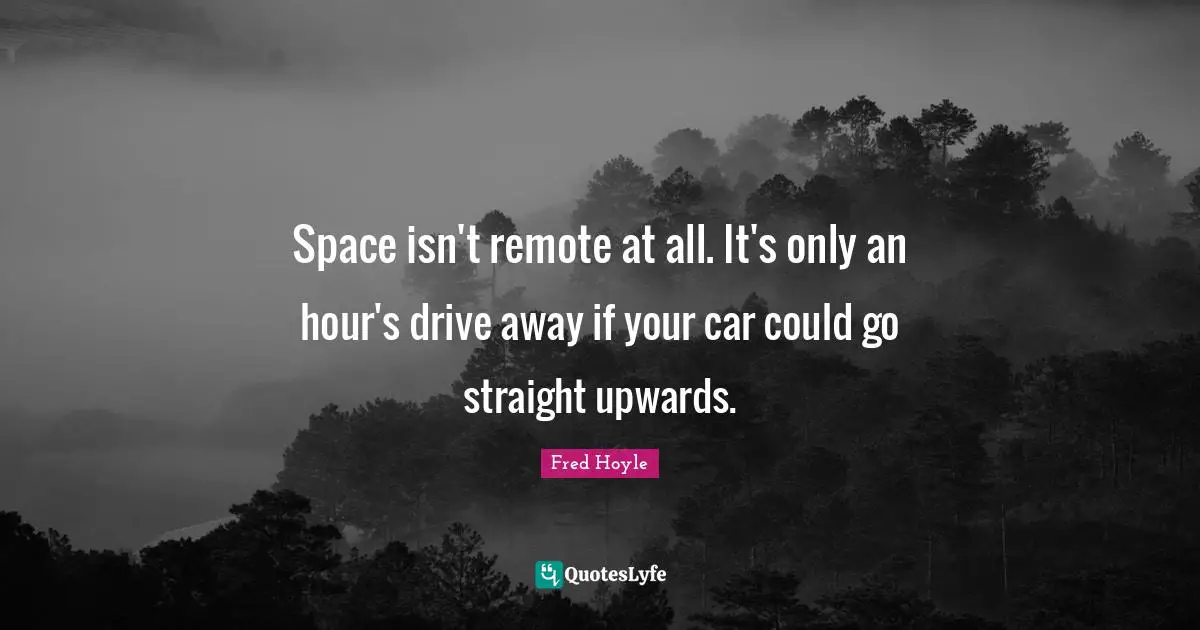 Space isn't remote at all. It's only an hour's drive away if your car could go straight upwards.
