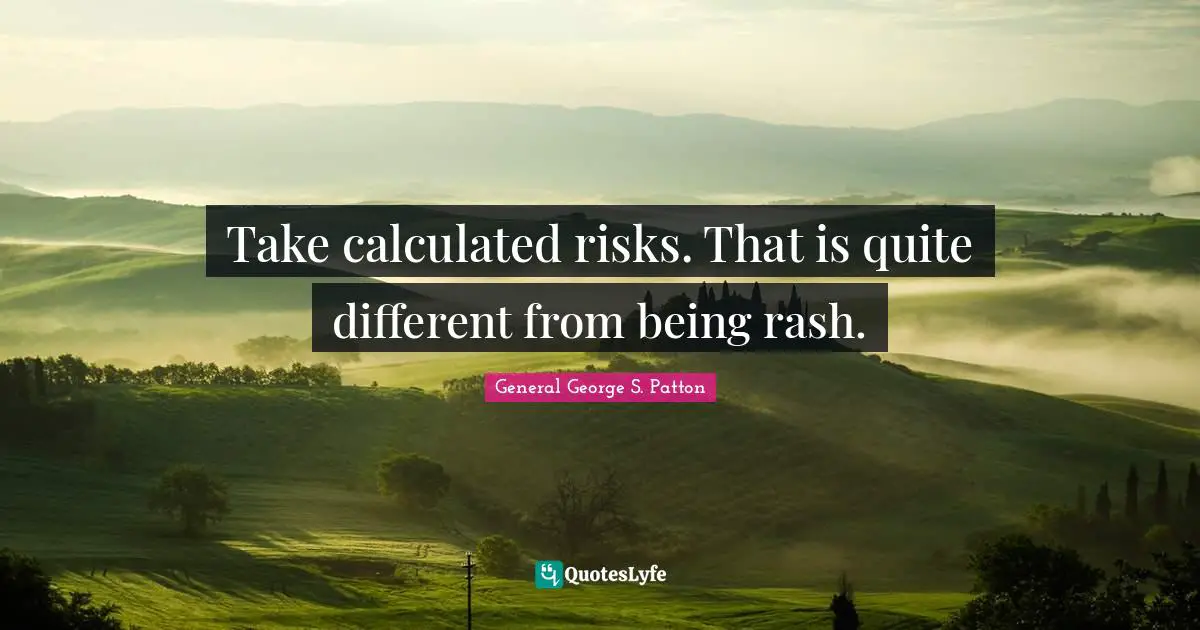 George S. Patton Quotes: "Take calculated risks. That is quite different from being rash."