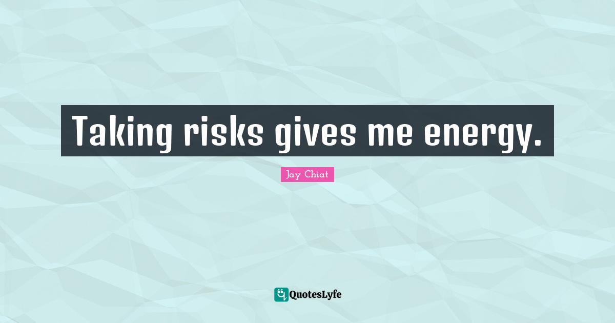 Taking risks gives me energy.