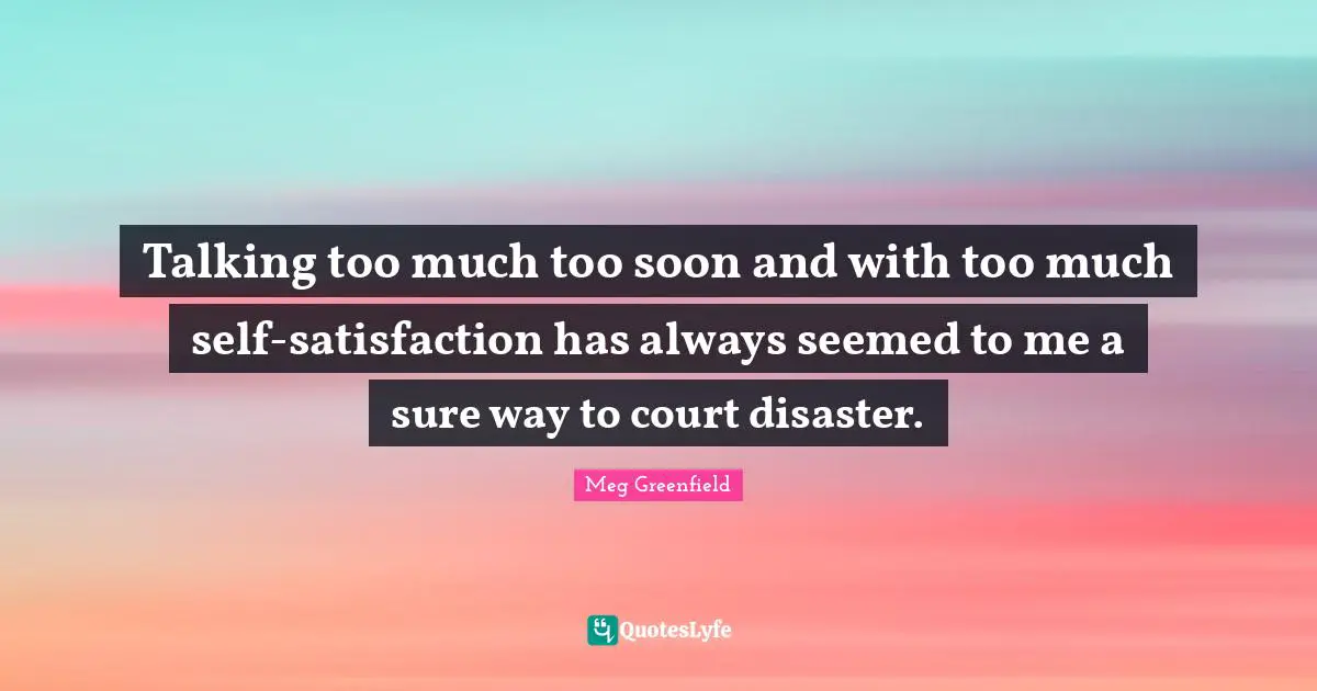 Talking too much too soon and with too much self-satisfaction has always seemed to me a sure way to court disaster.