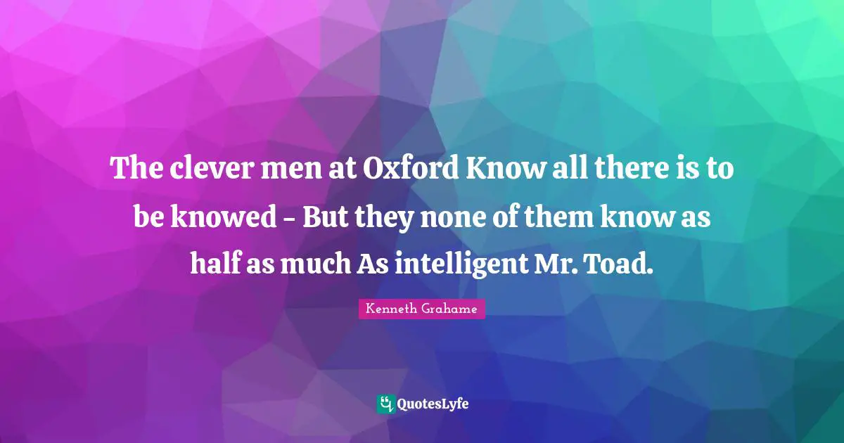 The clever men at Oxford Know all there is to be knowed - But they none of them know as half as much As intelligent Mr. Toad.
