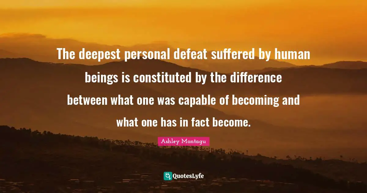 Ashley Montagu Quotes: "The deepest personal defeat suffered by human beings is constituted by the difference between what one was capable of becoming and what one has in fact become."