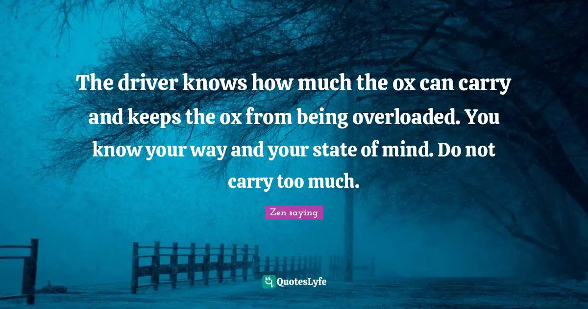 The driver knows how much the ox can carry and keeps the ox from being overloaded. You know your way and your state of mind. Do not carry too much.