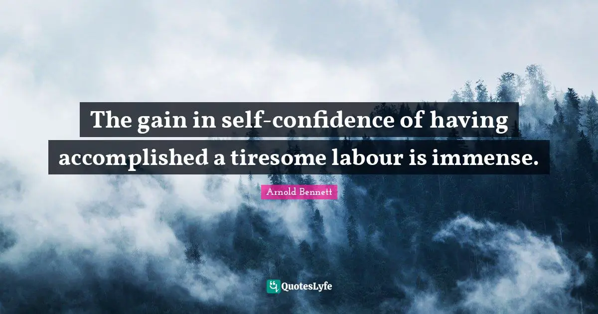 The gain in self-confidence of having accomplished a tiresome labour is immense.
