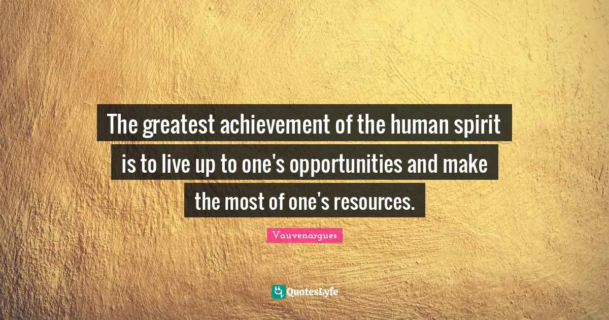 The greatest achievement of the human spirit is to live up to one's opportunities and make the most of one's resources.