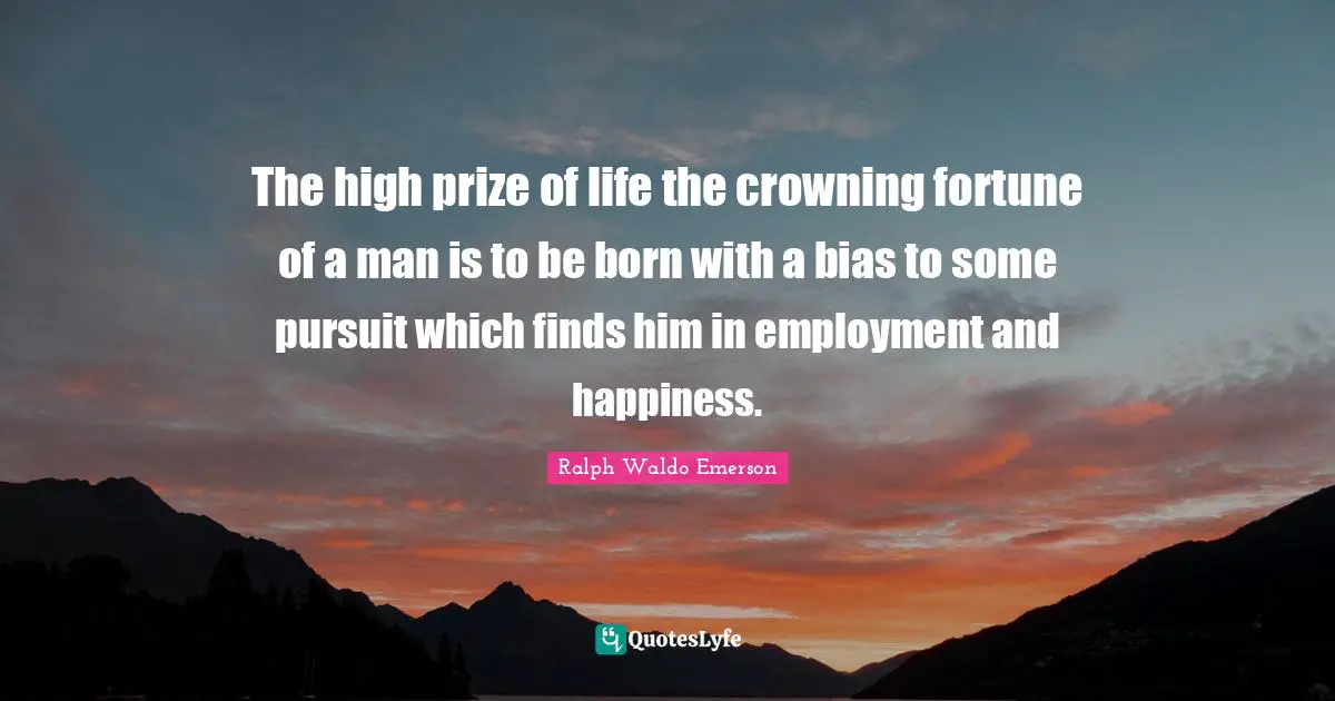 The high prize of life the crowning fortune of a man is to be born with a bias to some pursuit which finds him in employment and happiness.