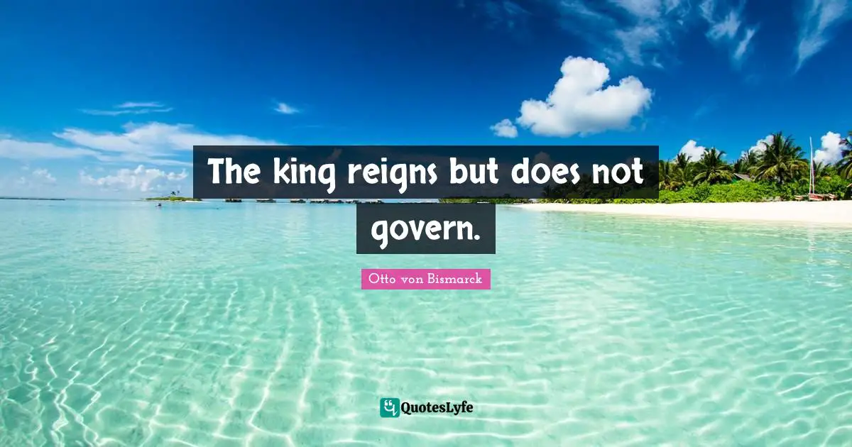 The king reigns but does not govern.