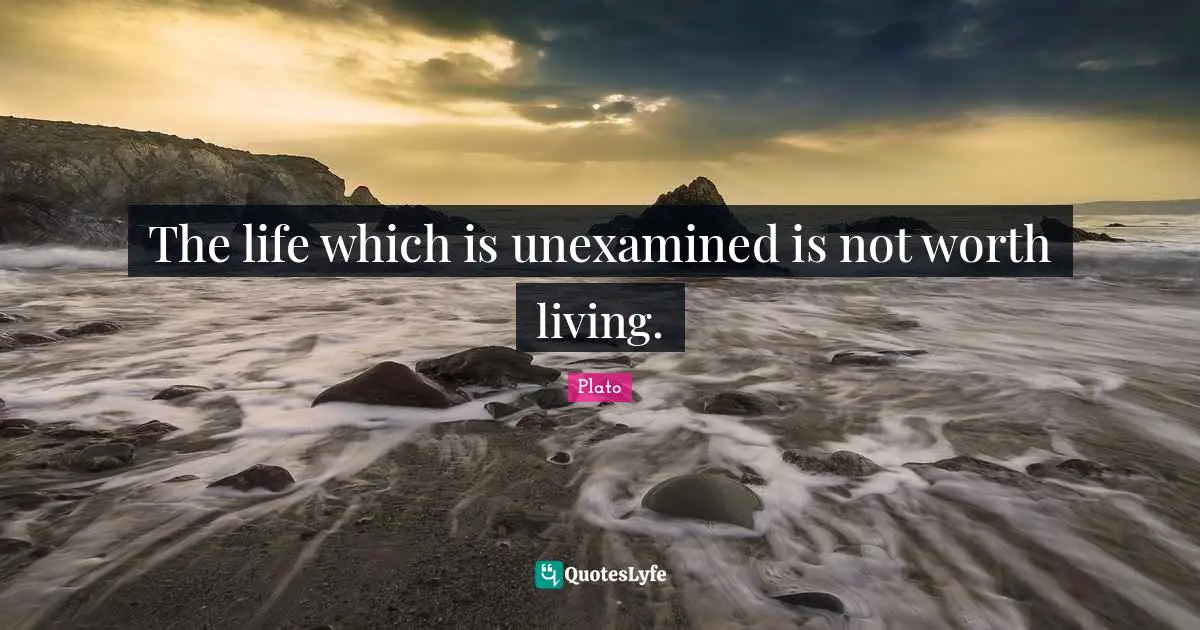 The life which is unexamined is not worth living.