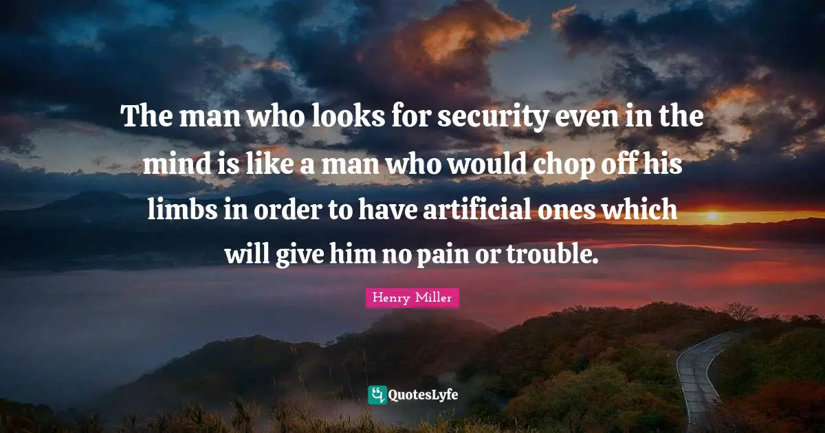 The man who looks for security even in the mind is like a man who would chop off his limbs in order to have artificial ones which will give him no pain or trouble.