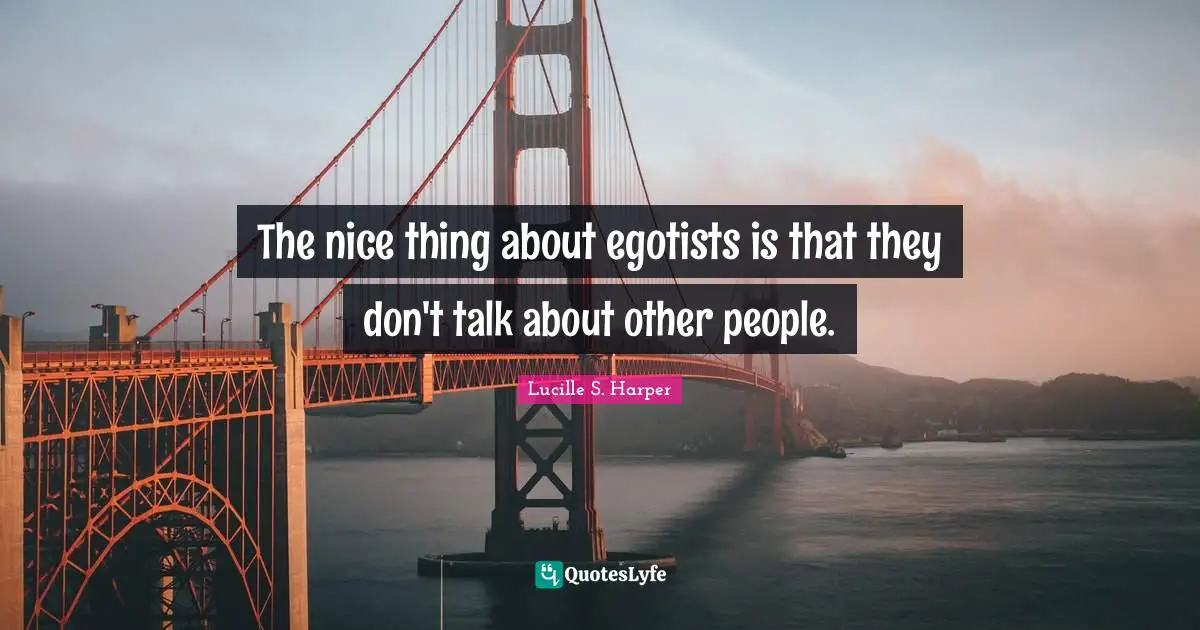 The nice thing about egotists is that they don't talk about other people.