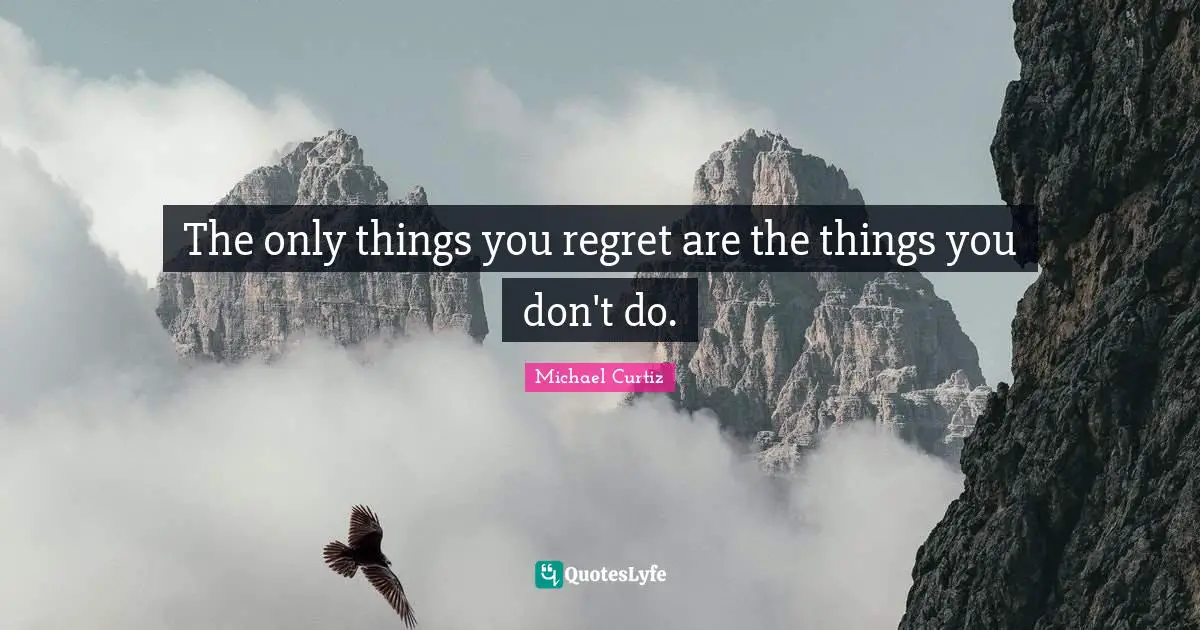 The only things you regret are the things you don't do.