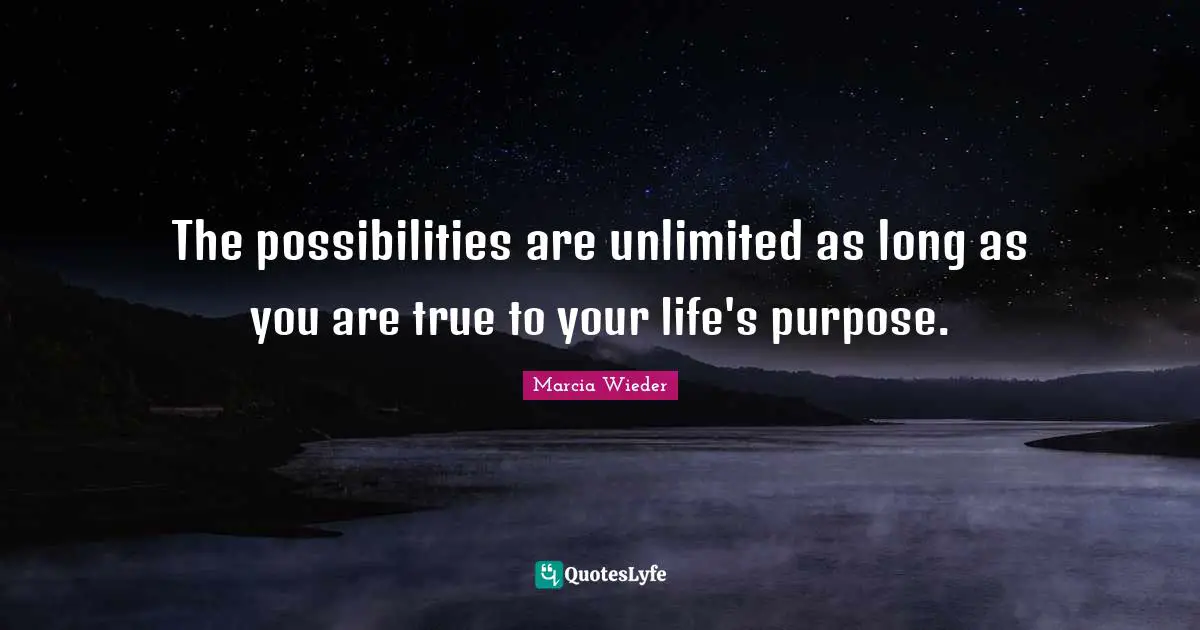 The possibilities are unlimited as long as you are true to your life's purpose.