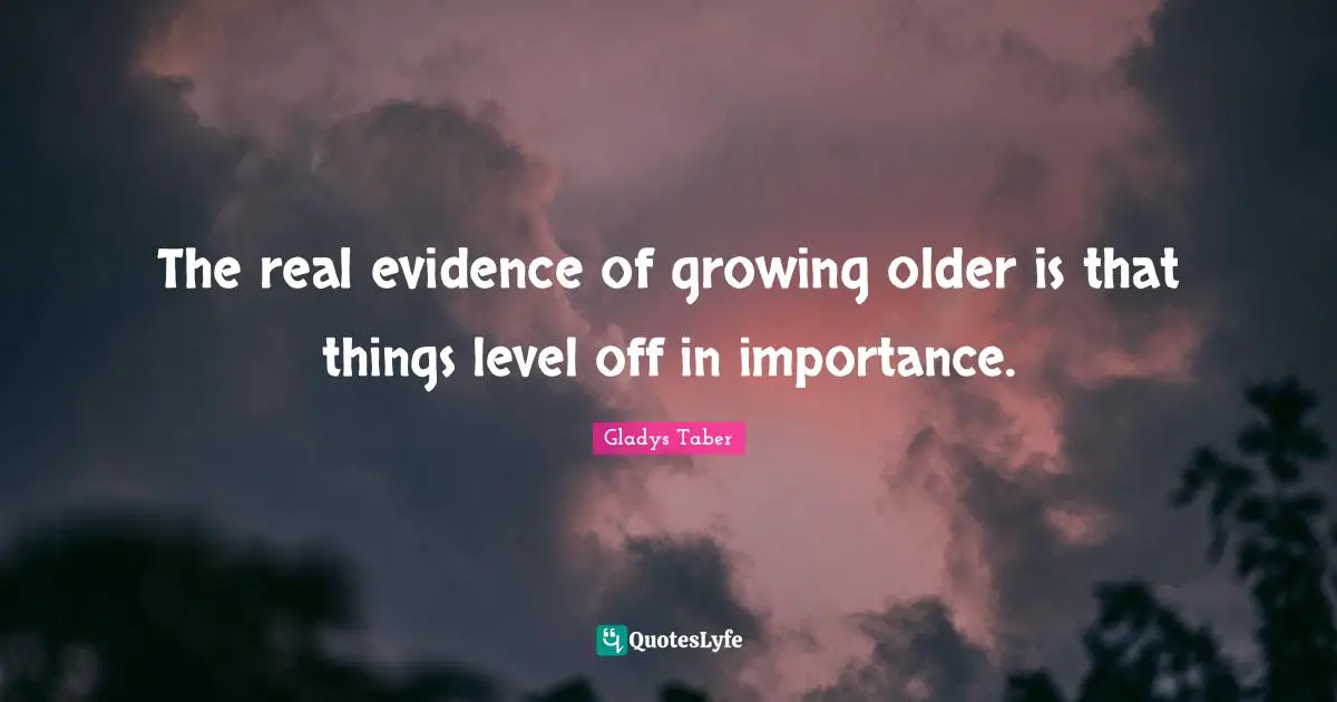 The real evidence of growing older is that things level off in importance.