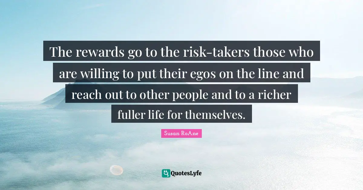 The rewards go to the risk-takers those who are willing to put their egos on the line and reach out to other people and to a richer fuller life for themselves.