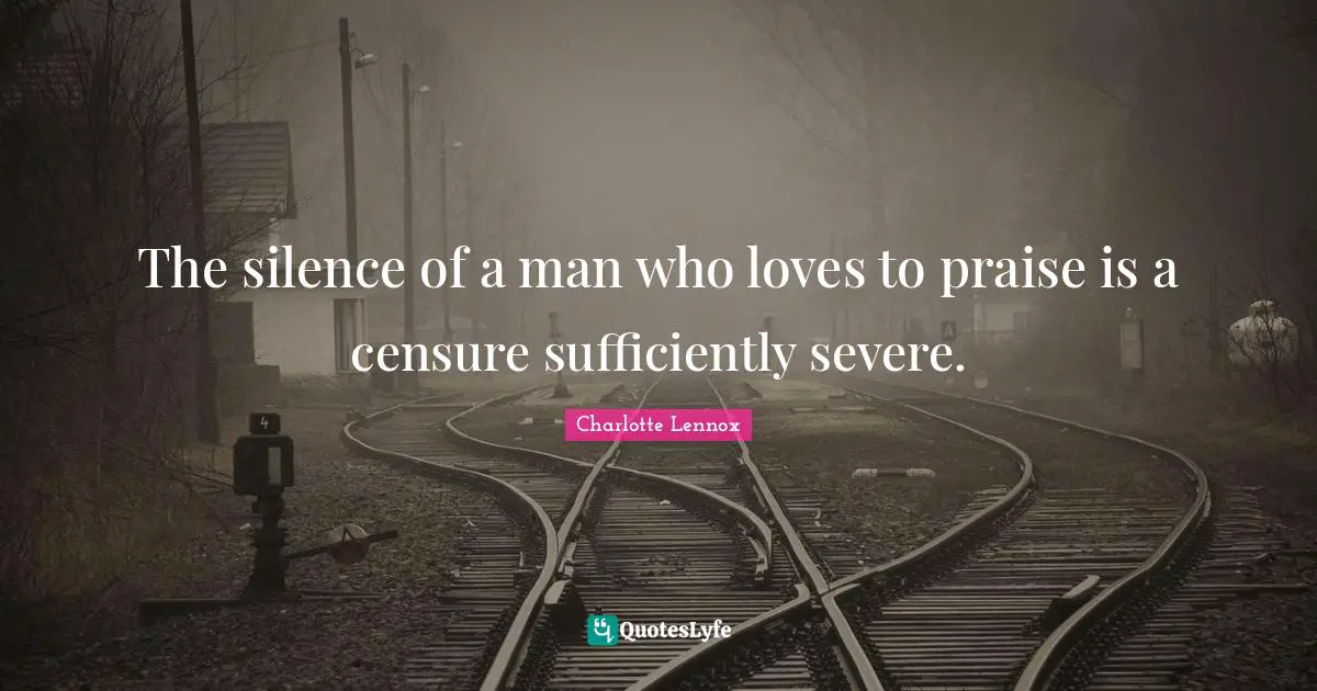 The silence of a man who loves to praise is a censure sufficiently severe.