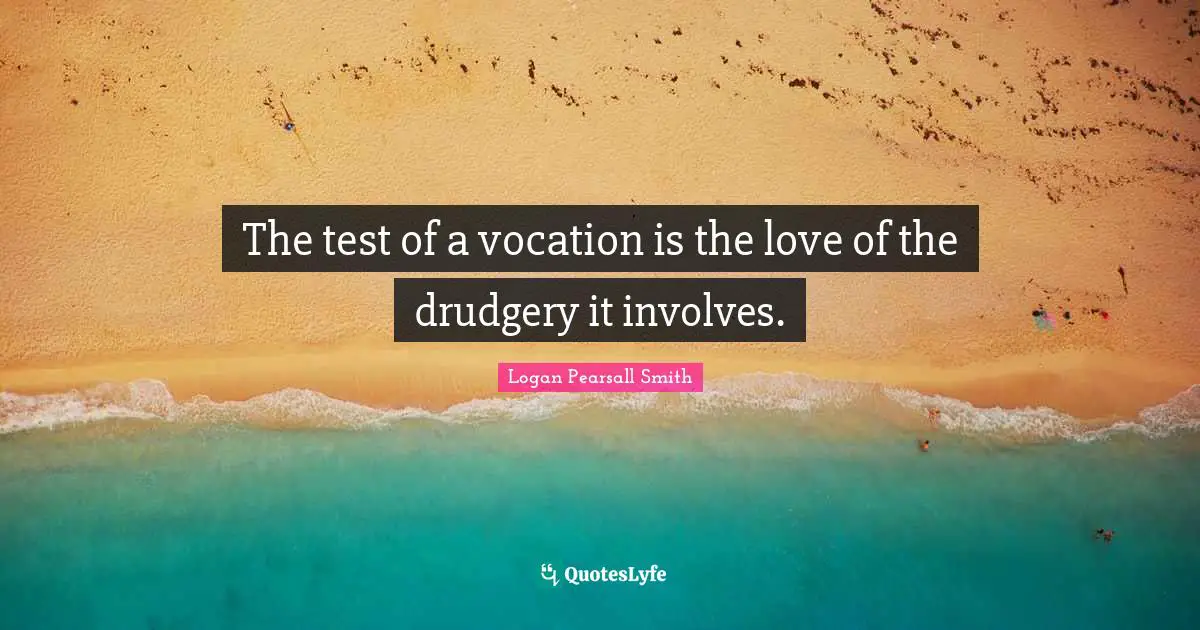 Logan Pearsall Smith Quotes: "The test of a vocation is the love of the drudgery it involves."