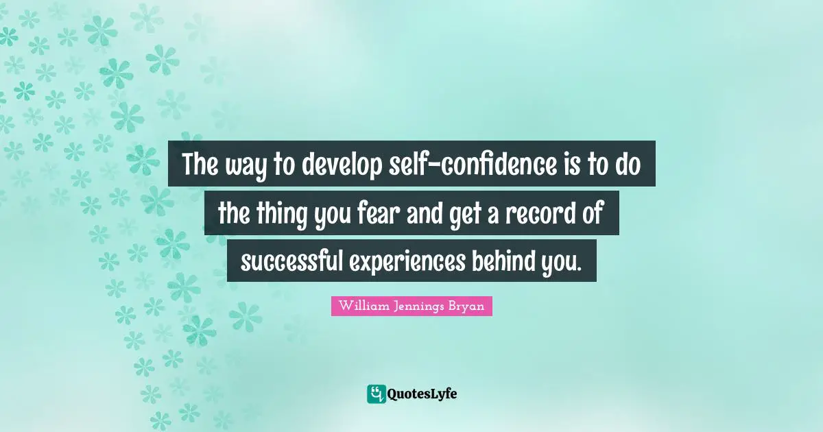 William Jennings Bryan Quotes: "The way to develop self-confidence is to do the thing you fear and get a record of successful experiences behind you."