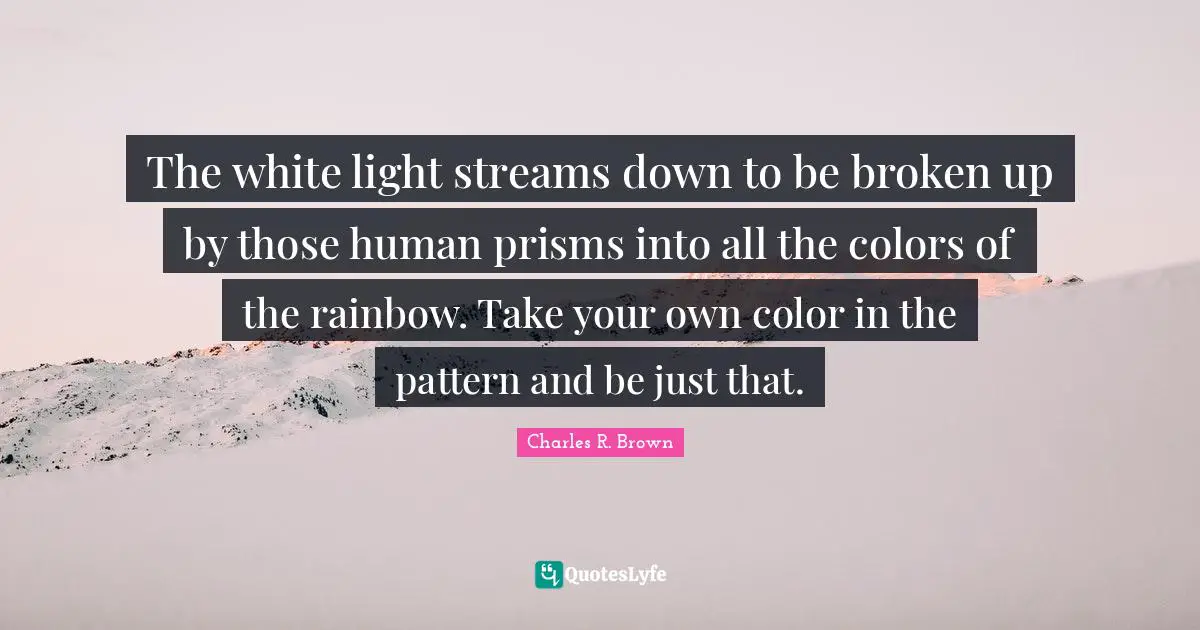 The white light streams down to be broken up by those human prisms into all the colors of the rainbow. Take your own color in the pattern and be just that.
