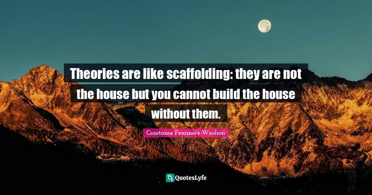 Theories are like scaffolding: they are not the house but you cannot build the house without them.