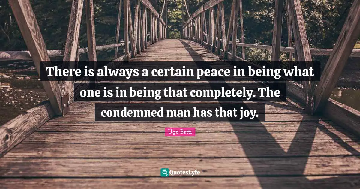 There is always a certain peace in being what one is in being that completely. The condemned man has that joy.