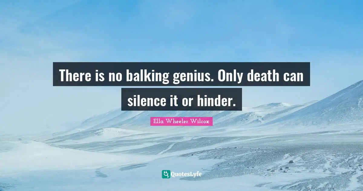 There is no balking genius. Only death can silence it or hinder.