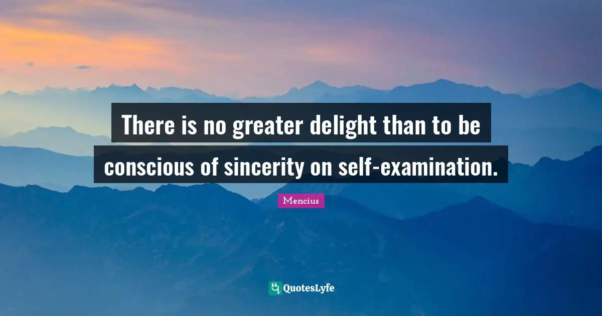 There is no greater delight than to be conscious of sincerity on self-examination.