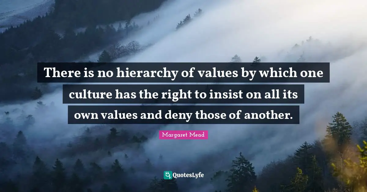 Margaret Mead Quotes: There is no hierarchy of values by which one culture has the right to insist on all its own values and deny those of another.