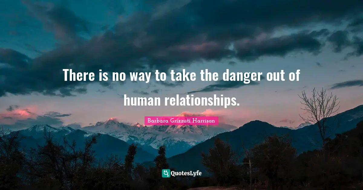 There is no way to take the danger out of human relationships.