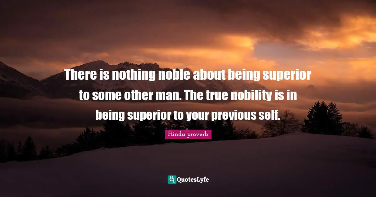 There is nothing noble about being superior to some other man. The true nobility is in being superior to your previous self.