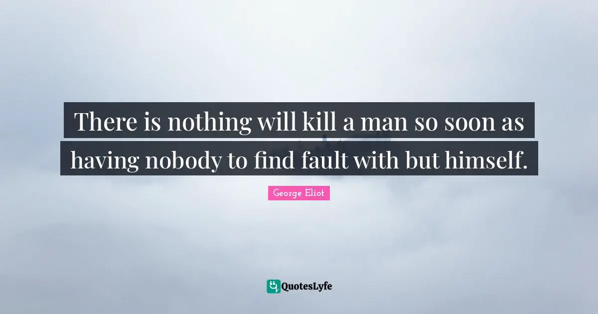 Self Knowledge Quotes: "There is nothing will kill a man so soon as having nobody to find fault with but himself."