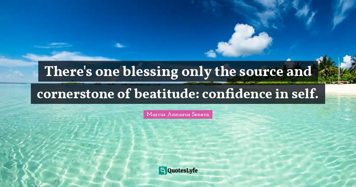 Marcus Annaeus Seneca Quotes: "There's one blessing only the source and cornerstone of beatitude: confidence in self."