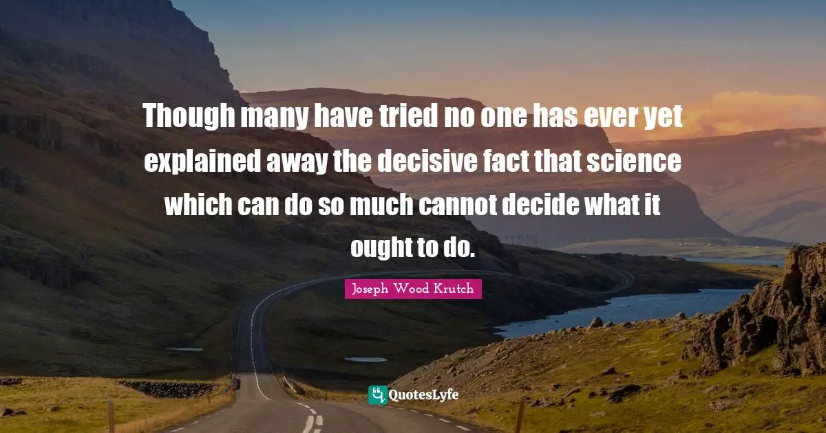 Though many have tried no one has ever yet explained away the decisive fact that science which can do so much cannot decide what it ought to do.