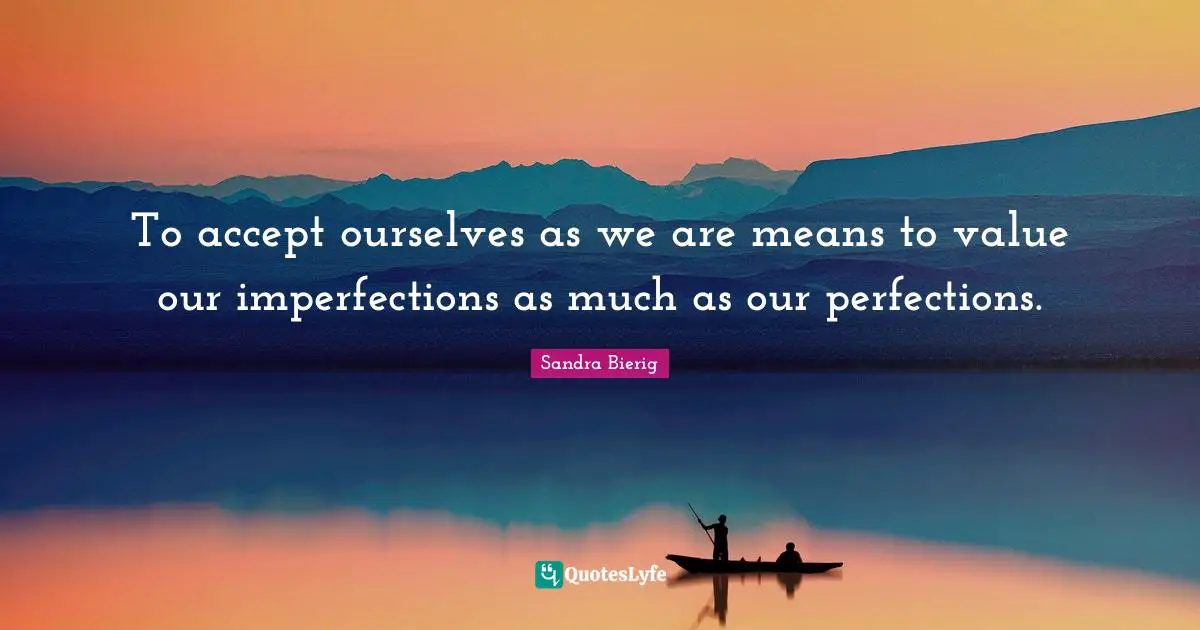 To accept ourselves as we are means to value our imperfections as much as our perfections.