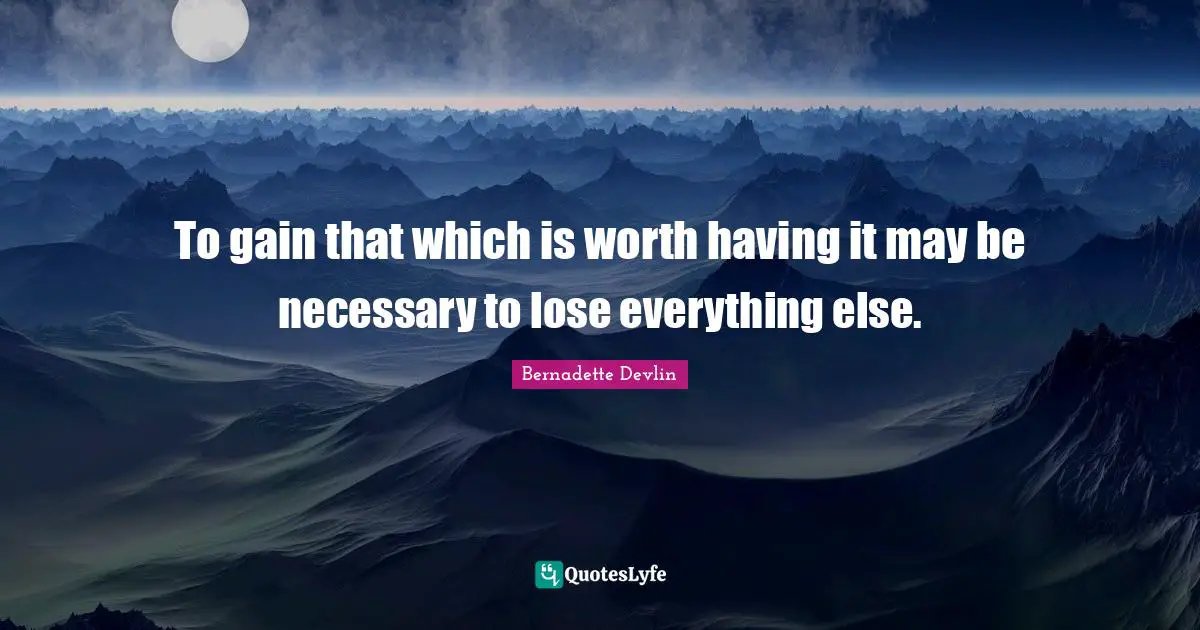 To gain that which is worth having it may be necessary to lose everything else.