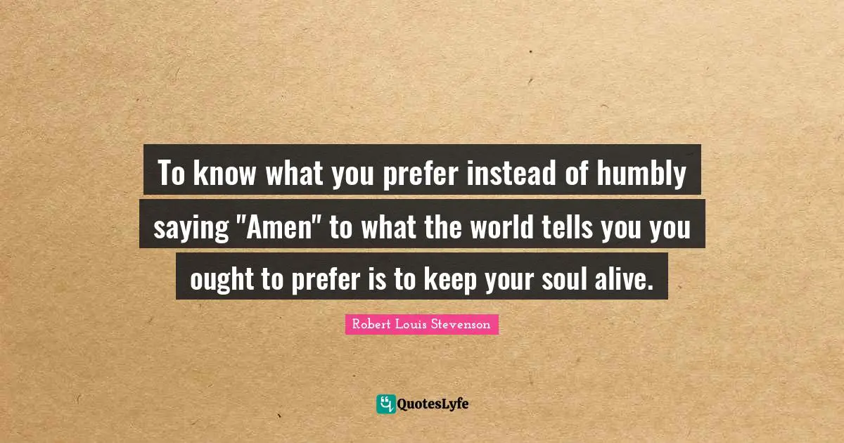 To know what you prefer instead of humbly saying "Amen" to what the world tells you you ought to prefer is to keep your soul alive.