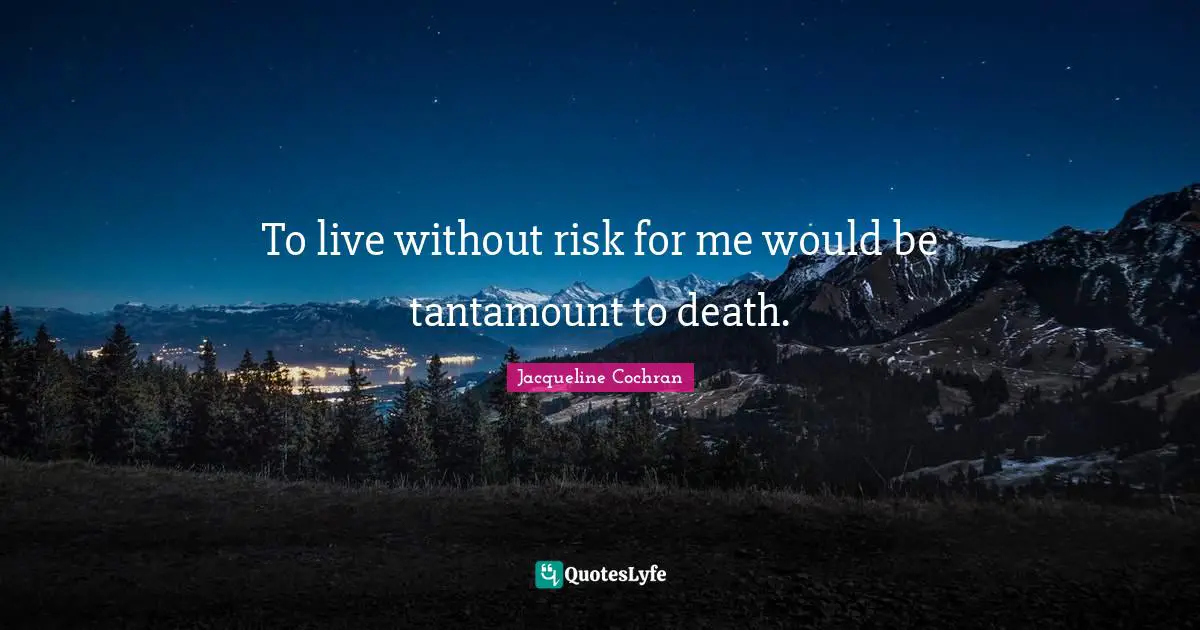 To live without risk for me would be tantamount to death.