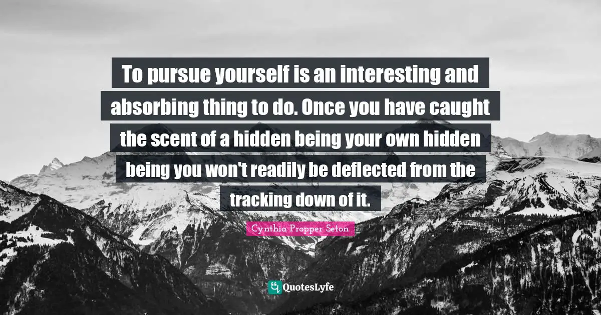 To pursue yourself is an interesting and absorbing thing to do. Once you have caught the scent of a hidden being your own hidden being you won't readily be deflected from the tracking down of it.