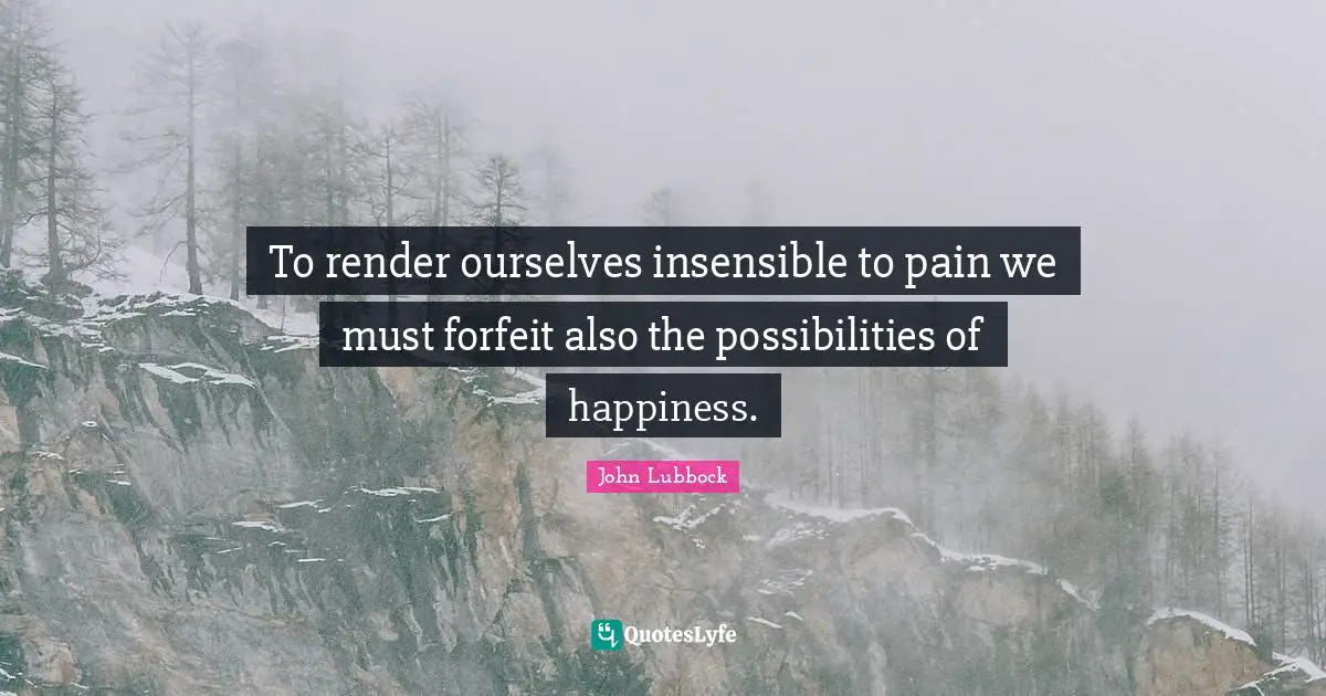 To render ourselves insensible to pain we must forfeit also the possibilities of happiness.