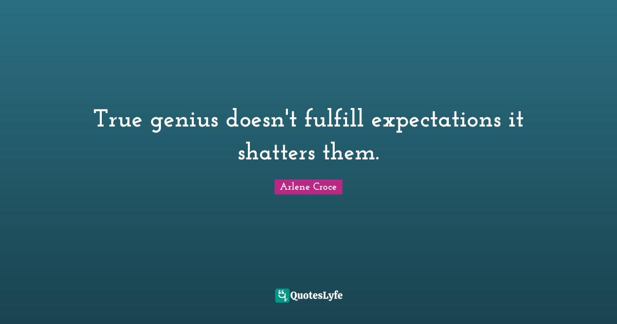 True genius doesn't fulfill expectations it shatters them.
